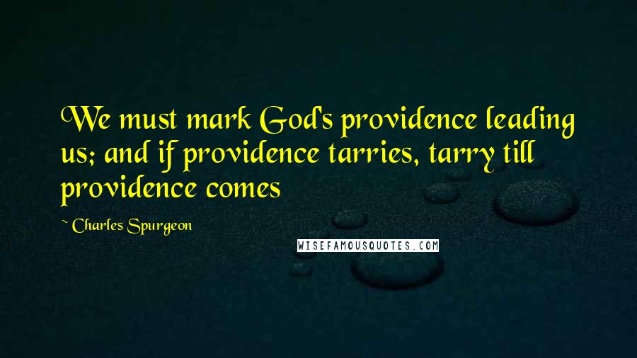 Charles Spurgeon Quotes: We must mark God's providence leading us; and if providence tarries, tarry till providence comes