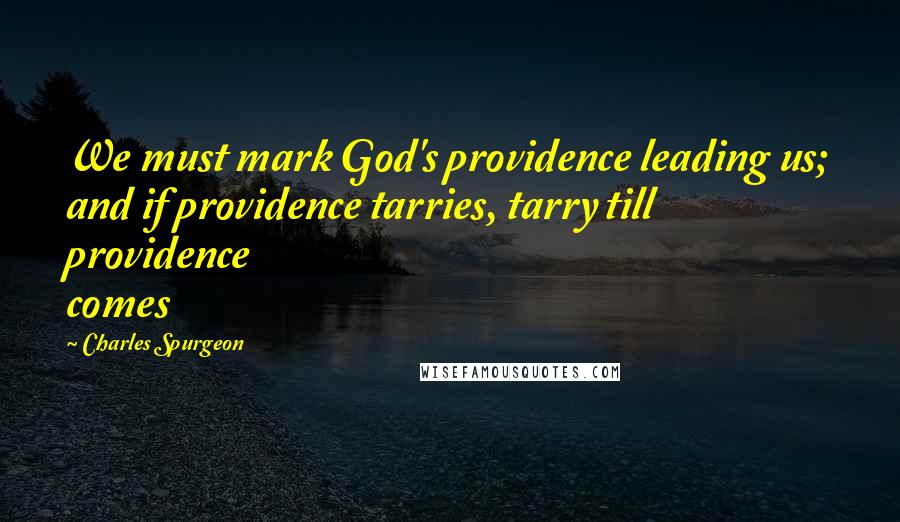 Charles Spurgeon Quotes: We must mark God's providence leading us; and if providence tarries, tarry till providence comes