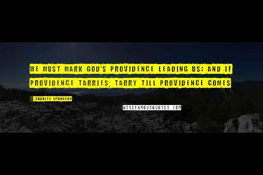 Charles Spurgeon Quotes: We must mark God's providence leading us; and if providence tarries, tarry till providence comes