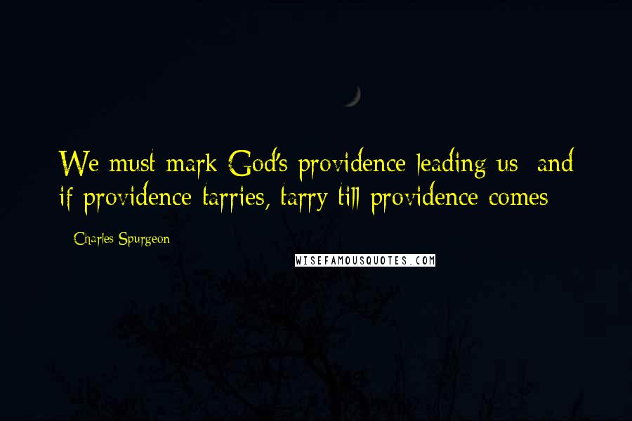 Charles Spurgeon Quotes: We must mark God's providence leading us; and if providence tarries, tarry till providence comes