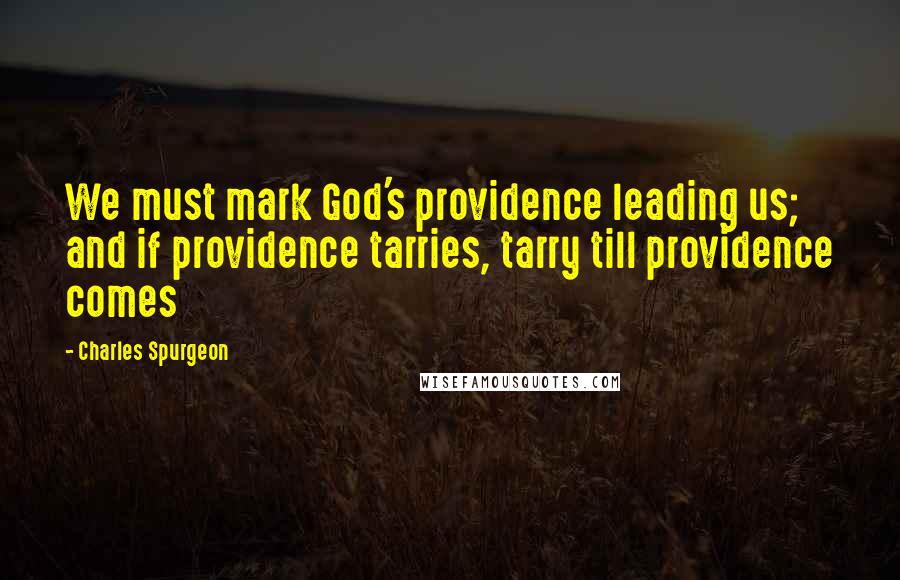 Charles Spurgeon Quotes: We must mark God's providence leading us; and if providence tarries, tarry till providence comes