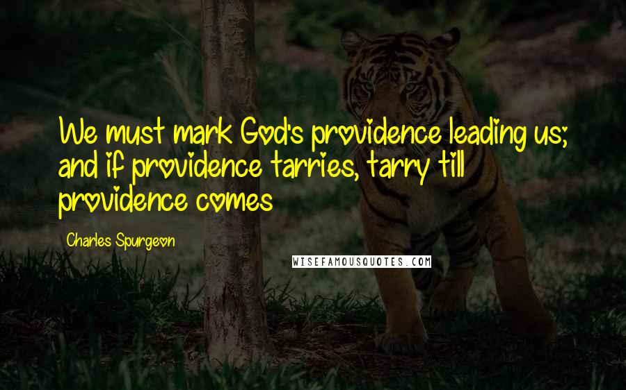 Charles Spurgeon Quotes: We must mark God's providence leading us; and if providence tarries, tarry till providence comes