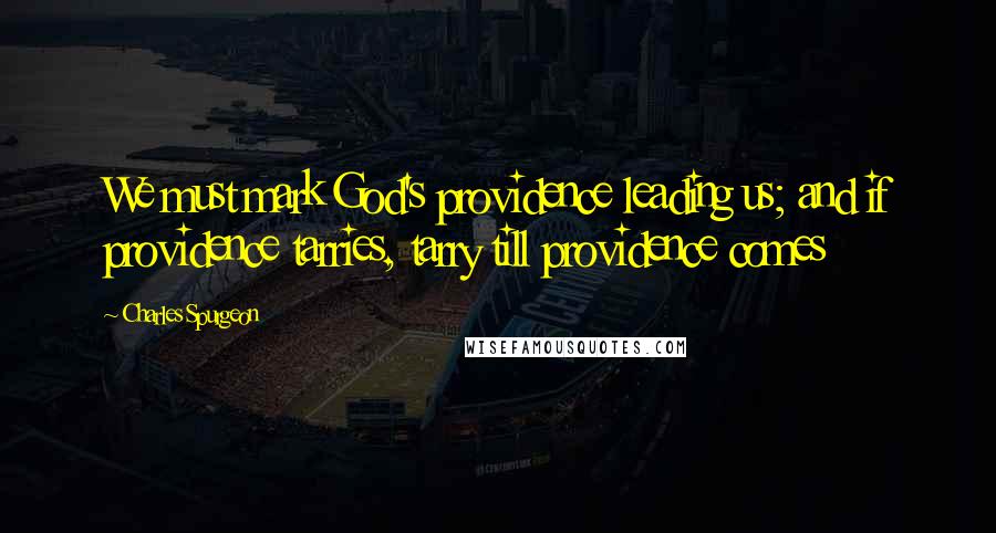 Charles Spurgeon Quotes: We must mark God's providence leading us; and if providence tarries, tarry till providence comes