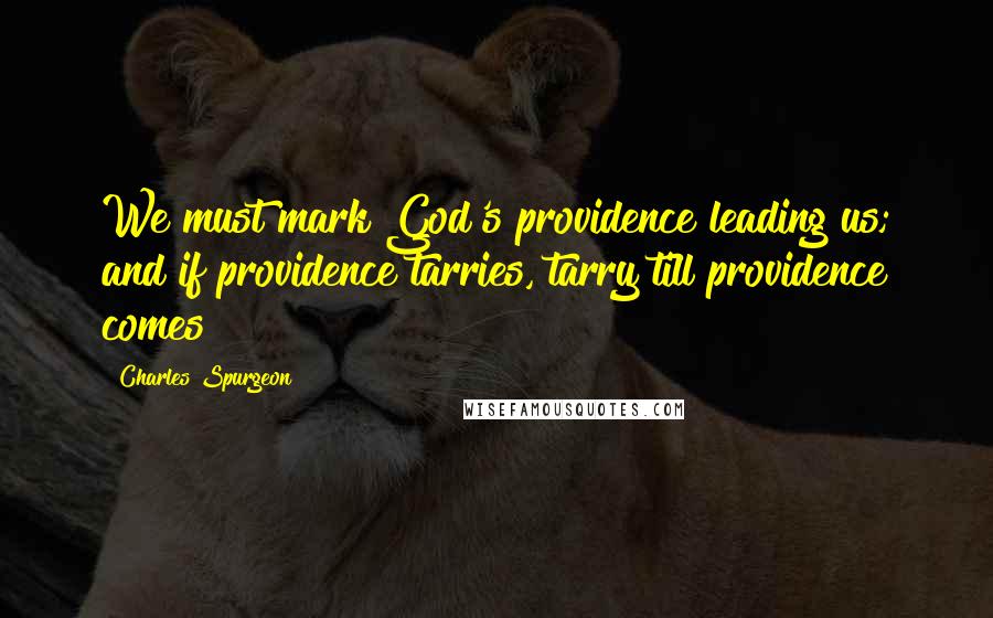 Charles Spurgeon Quotes: We must mark God's providence leading us; and if providence tarries, tarry till providence comes