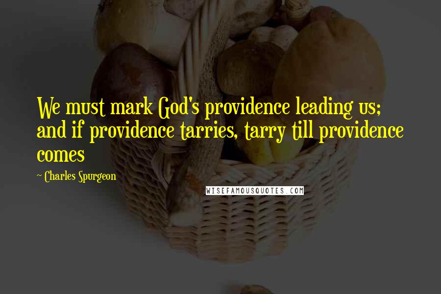 Charles Spurgeon Quotes: We must mark God's providence leading us; and if providence tarries, tarry till providence comes