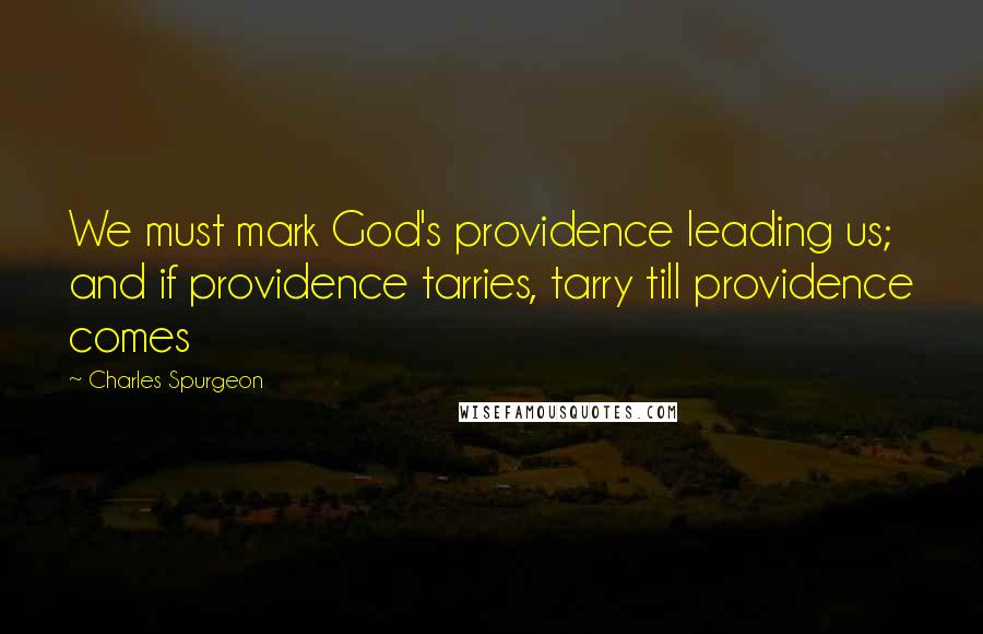 Charles Spurgeon Quotes: We must mark God's providence leading us; and if providence tarries, tarry till providence comes