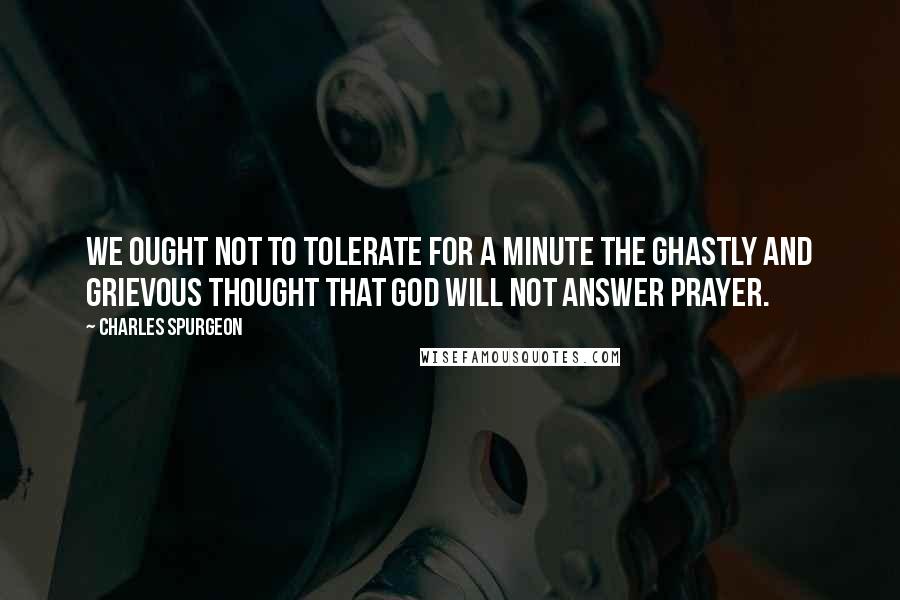 Charles Spurgeon Quotes: We ought not to tolerate for a minute the ghastly and grievous thought that God will not answer prayer.