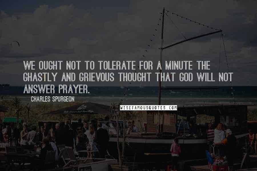 Charles Spurgeon Quotes: We ought not to tolerate for a minute the ghastly and grievous thought that God will not answer prayer.