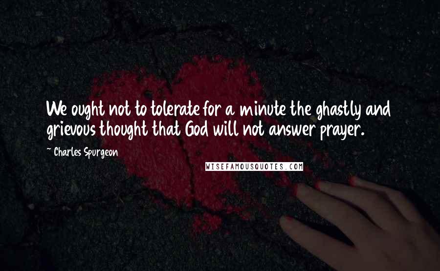 Charles Spurgeon Quotes: We ought not to tolerate for a minute the ghastly and grievous thought that God will not answer prayer.