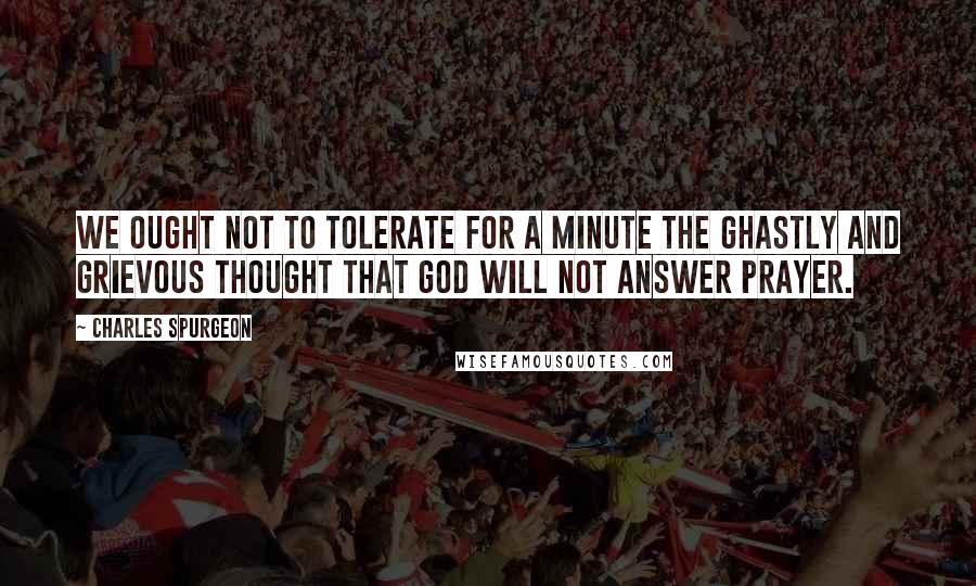 Charles Spurgeon Quotes: We ought not to tolerate for a minute the ghastly and grievous thought that God will not answer prayer.