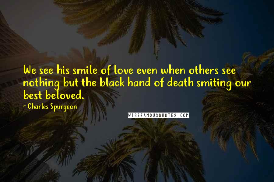 Charles Spurgeon Quotes: We see his smile of love even when others see nothing but the black hand of death smiting our best beloved.