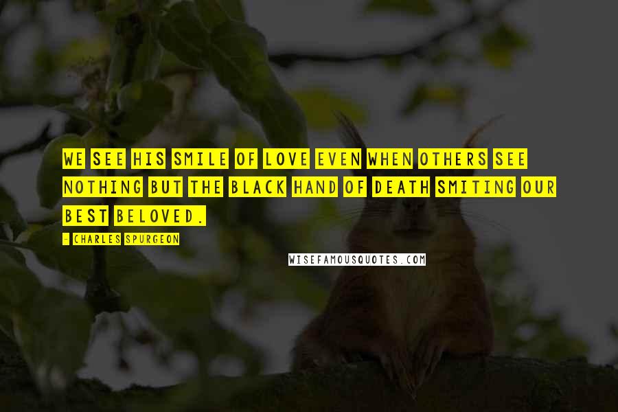 Charles Spurgeon Quotes: We see his smile of love even when others see nothing but the black hand of death smiting our best beloved.