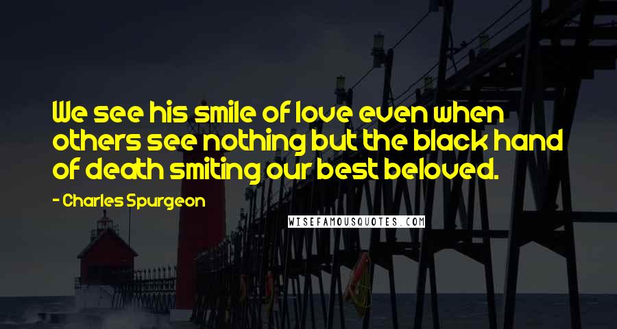 Charles Spurgeon Quotes: We see his smile of love even when others see nothing but the black hand of death smiting our best beloved.