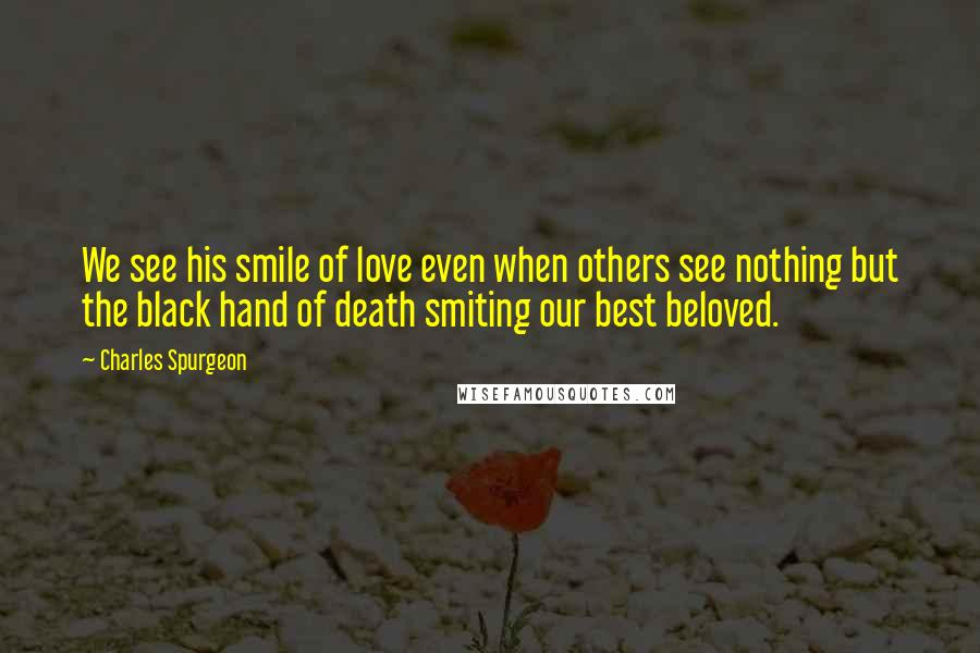 Charles Spurgeon Quotes: We see his smile of love even when others see nothing but the black hand of death smiting our best beloved.