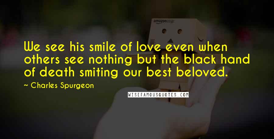 Charles Spurgeon Quotes: We see his smile of love even when others see nothing but the black hand of death smiting our best beloved.