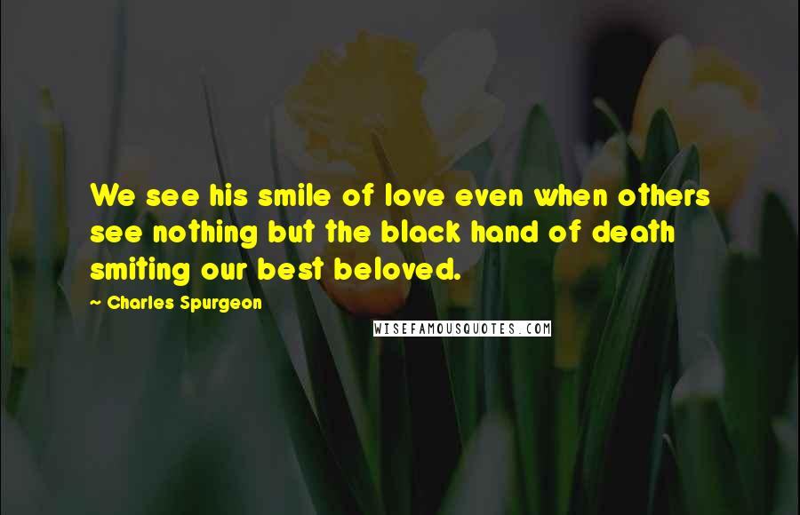 Charles Spurgeon Quotes: We see his smile of love even when others see nothing but the black hand of death smiting our best beloved.