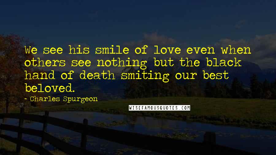 Charles Spurgeon Quotes: We see his smile of love even when others see nothing but the black hand of death smiting our best beloved.