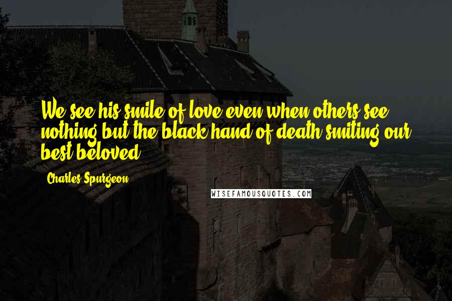 Charles Spurgeon Quotes: We see his smile of love even when others see nothing but the black hand of death smiting our best beloved.