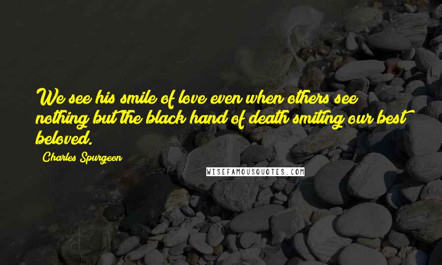 Charles Spurgeon Quotes: We see his smile of love even when others see nothing but the black hand of death smiting our best beloved.