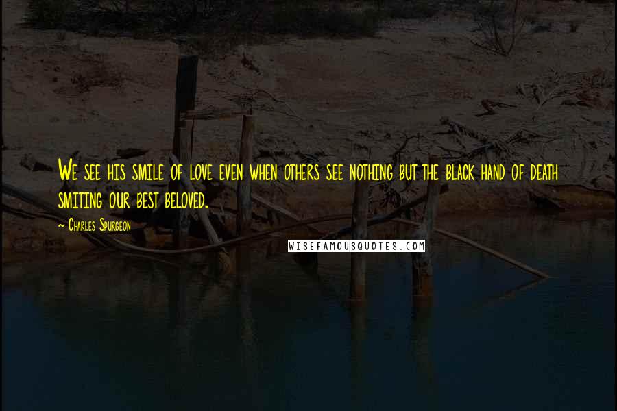 Charles Spurgeon Quotes: We see his smile of love even when others see nothing but the black hand of death smiting our best beloved.