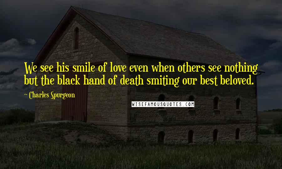 Charles Spurgeon Quotes: We see his smile of love even when others see nothing but the black hand of death smiting our best beloved.