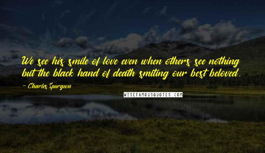 Charles Spurgeon Quotes: We see his smile of love even when others see nothing but the black hand of death smiting our best beloved.