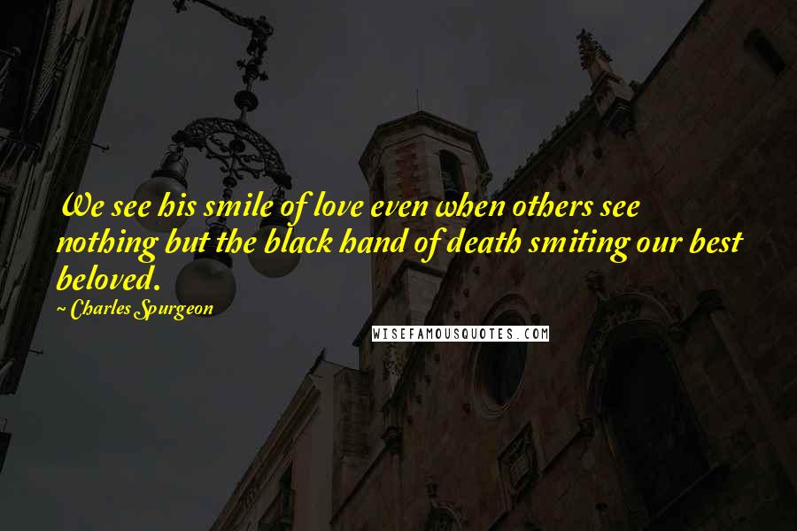 Charles Spurgeon Quotes: We see his smile of love even when others see nothing but the black hand of death smiting our best beloved.