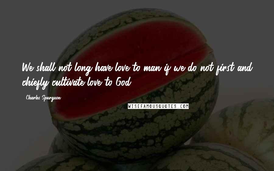 Charles Spurgeon Quotes: We shall not long have love to man if we do not first and chiefly cultivate love to God.