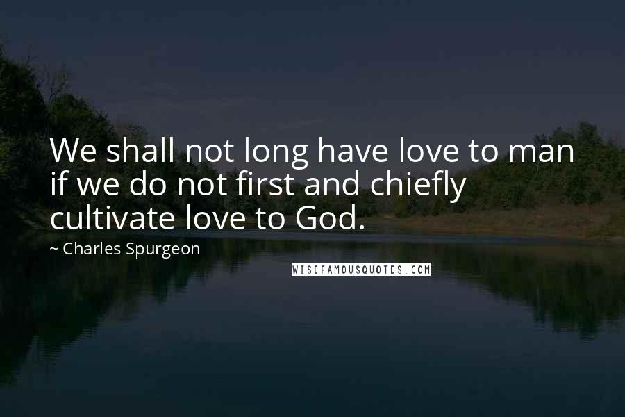 Charles Spurgeon Quotes: We shall not long have love to man if we do not first and chiefly cultivate love to God.