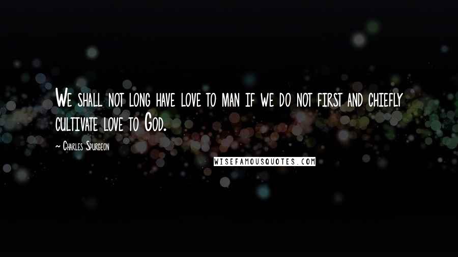 Charles Spurgeon Quotes: We shall not long have love to man if we do not first and chiefly cultivate love to God.