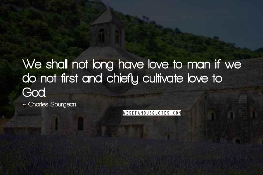 Charles Spurgeon Quotes: We shall not long have love to man if we do not first and chiefly cultivate love to God.