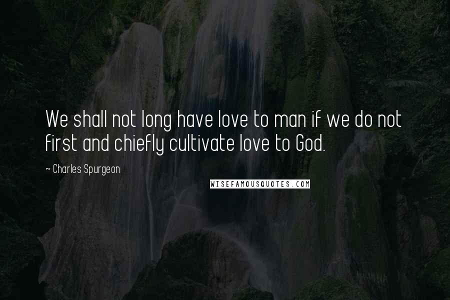 Charles Spurgeon Quotes: We shall not long have love to man if we do not first and chiefly cultivate love to God.