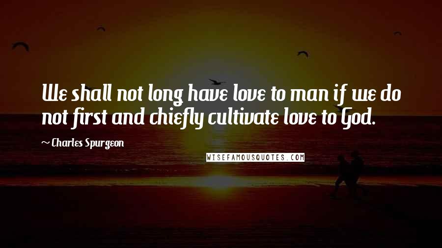 Charles Spurgeon Quotes: We shall not long have love to man if we do not first and chiefly cultivate love to God.