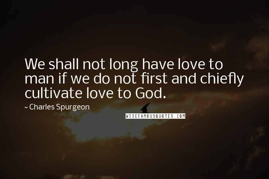 Charles Spurgeon Quotes: We shall not long have love to man if we do not first and chiefly cultivate love to God.