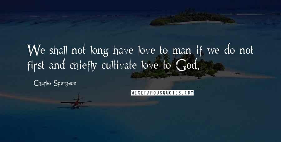 Charles Spurgeon Quotes: We shall not long have love to man if we do not first and chiefly cultivate love to God.