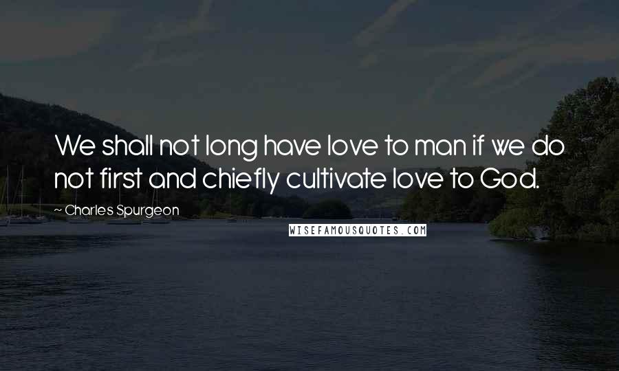 Charles Spurgeon Quotes: We shall not long have love to man if we do not first and chiefly cultivate love to God.