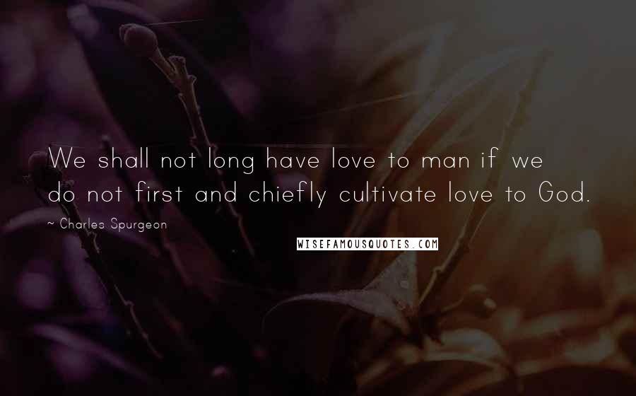 Charles Spurgeon Quotes: We shall not long have love to man if we do not first and chiefly cultivate love to God.