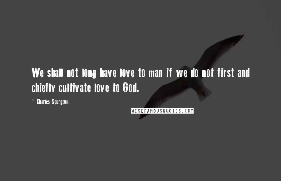 Charles Spurgeon Quotes: We shall not long have love to man if we do not first and chiefly cultivate love to God.