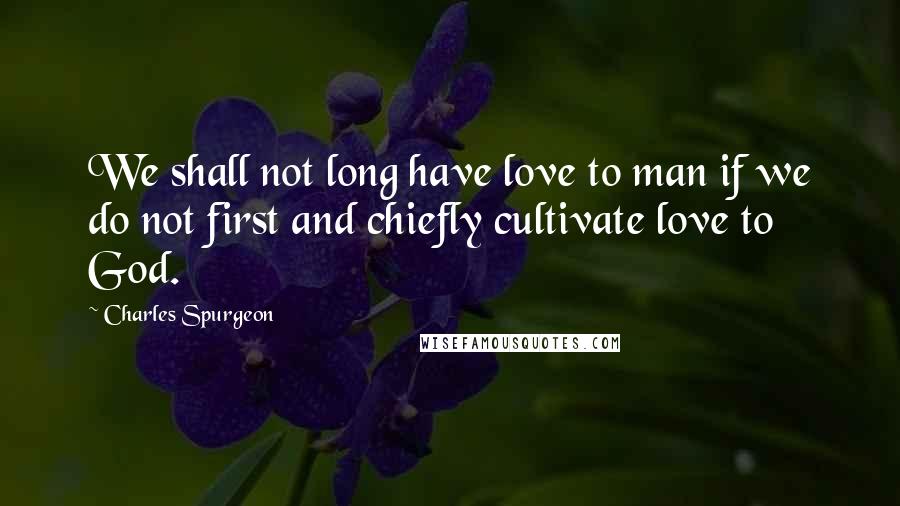 Charles Spurgeon Quotes: We shall not long have love to man if we do not first and chiefly cultivate love to God.