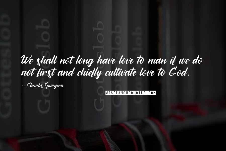 Charles Spurgeon Quotes: We shall not long have love to man if we do not first and chiefly cultivate love to God.