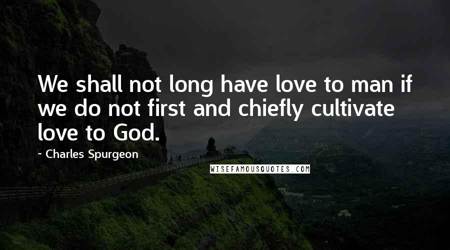 Charles Spurgeon Quotes: We shall not long have love to man if we do not first and chiefly cultivate love to God.