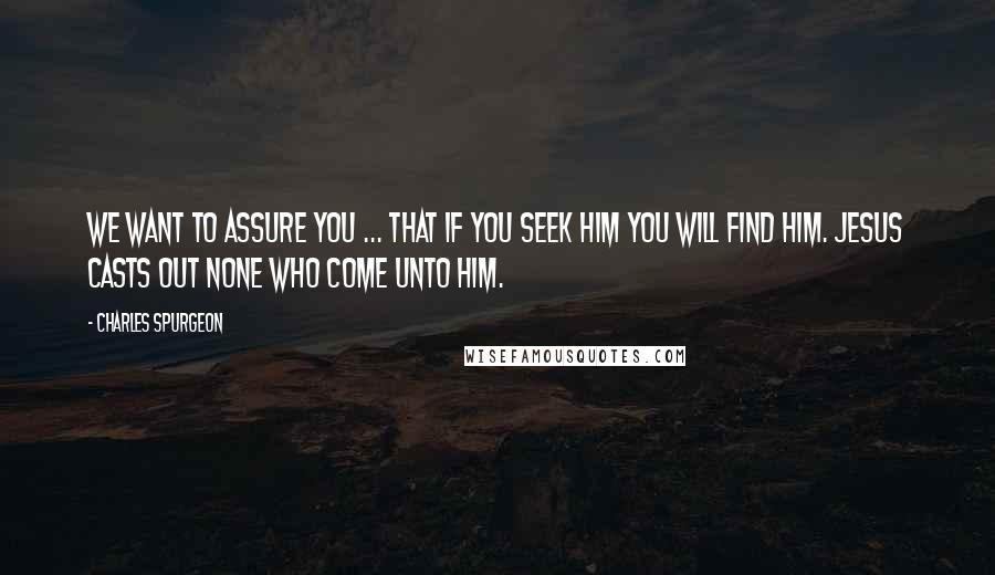 Charles Spurgeon Quotes: We want to assure you ... that if you seek Him you will find Him. Jesus casts out none who come unto Him.