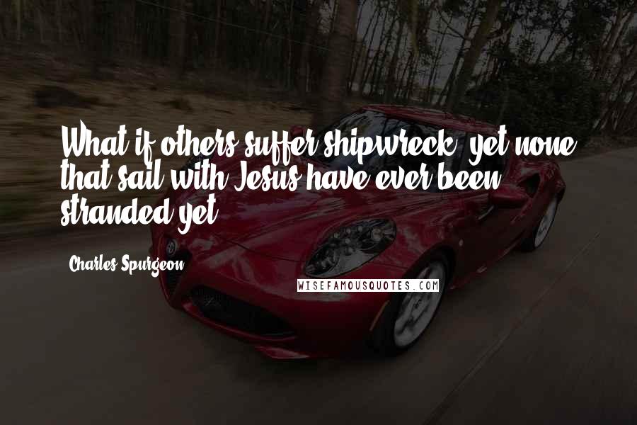 Charles Spurgeon Quotes: What if others suffer shipwreck, yet none that sail with Jesus have ever been stranded yet.