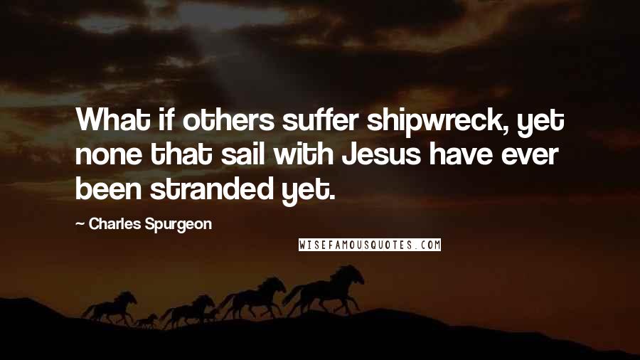 Charles Spurgeon Quotes: What if others suffer shipwreck, yet none that sail with Jesus have ever been stranded yet.
