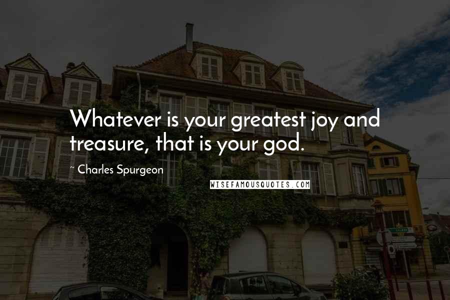 Charles Spurgeon Quotes: Whatever is your greatest joy and treasure, that is your god.