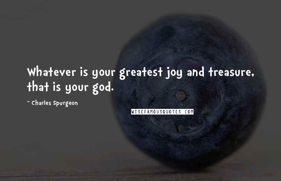 Charles Spurgeon Quotes: Whatever is your greatest joy and treasure, that is your god.