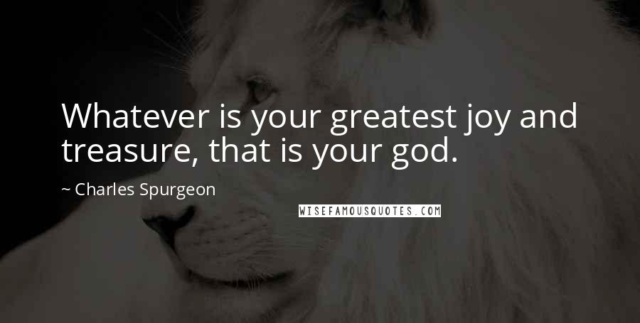 Charles Spurgeon Quotes: Whatever is your greatest joy and treasure, that is your god.