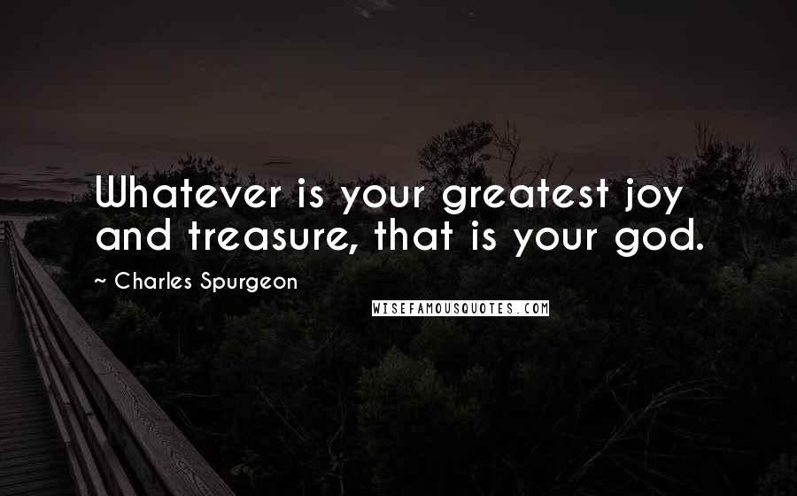 Charles Spurgeon Quotes: Whatever is your greatest joy and treasure, that is your god.