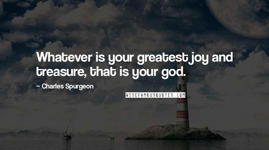 Charles Spurgeon Quotes: Whatever is your greatest joy and treasure, that is your god.