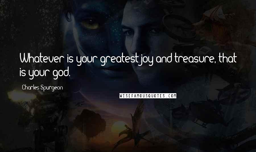 Charles Spurgeon Quotes: Whatever is your greatest joy and treasure, that is your god.